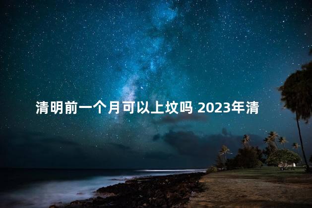 清明前一个月可以上坟吗 2023年清明能填土吗